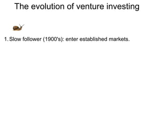 The evolution of venture investing  Slow follower (1900's): enter established markets. 