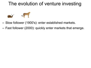 The evolution of venture investing  Slow follower (1900's): enter established markets. Fast follower (2000): quickly enter markets that emerge. 
