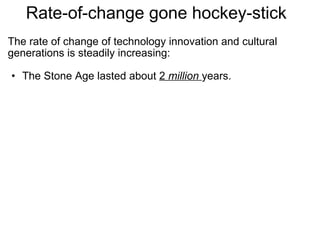 Rate-of-change gone hockey-stick  The rate of change of technology innovation and cultural generations is steadily increasing:   The Stone Age lasted about  2  million   years. 