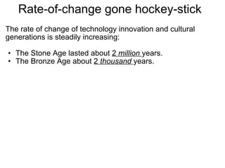 Rate-of-change gone hockey-stick  The rate of change of technology innovation and cultural generations is steadily increasing:   The Stone Age lasted about  2  million   years. The Bronze Age about  2  thousand   years. 
