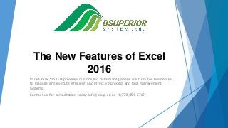The New Features of Excel
2016
BSUPERIOR SYSTEM provides customized data management solutions for businesses
to manage and execute efficient and effective process and task management
systems.
Contact us for consultation today info@bsup.ca or +1(778)891-2769
 