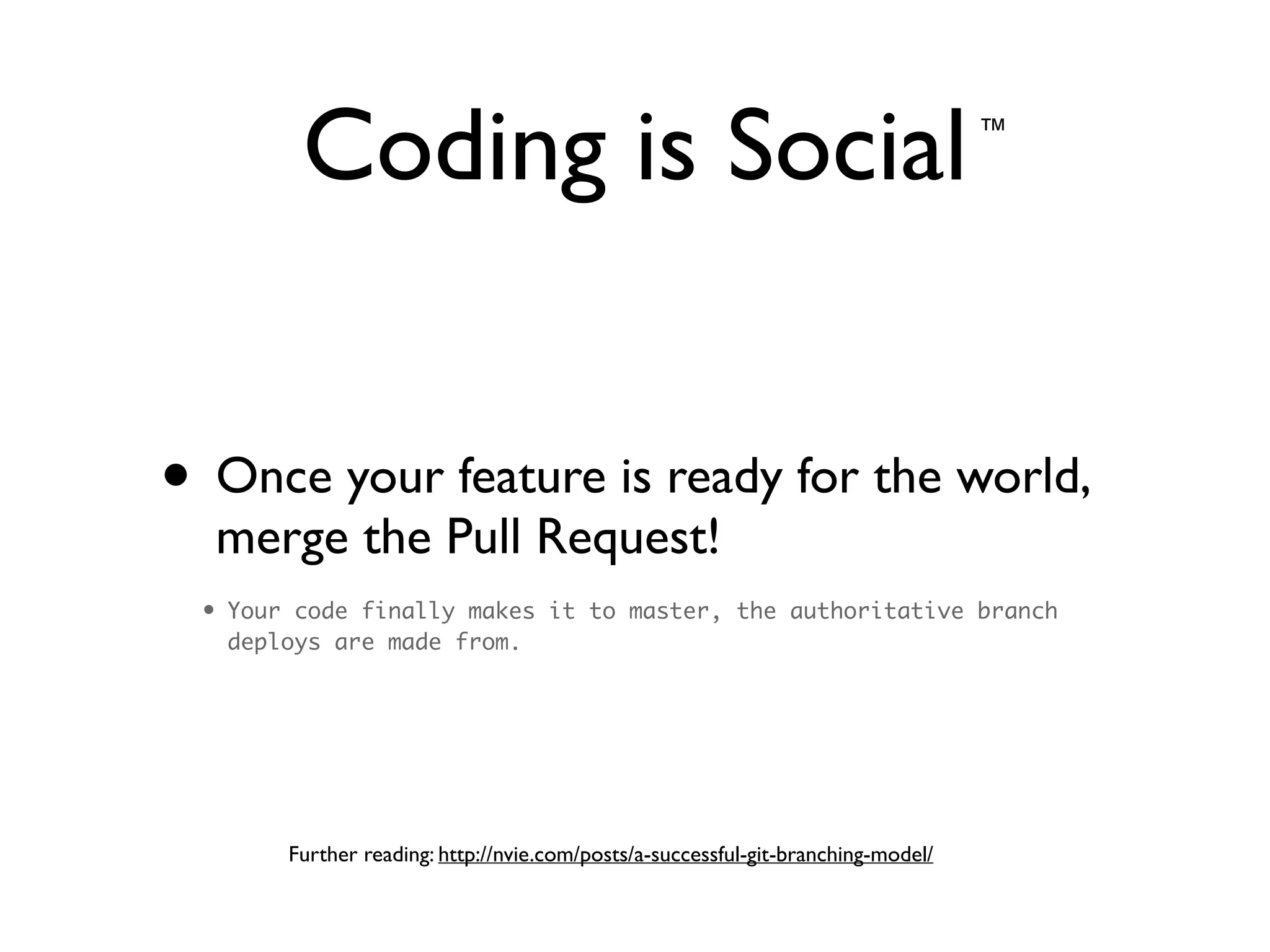 Coding is Social
• Once your feature is ready for the world,
merge the Pull Request!	

• Your code finally makes it to master, the authoritative branch
deploys are made from.
™
Further reading: http://nvie.com/posts/a-successful-git-branching-model/
 