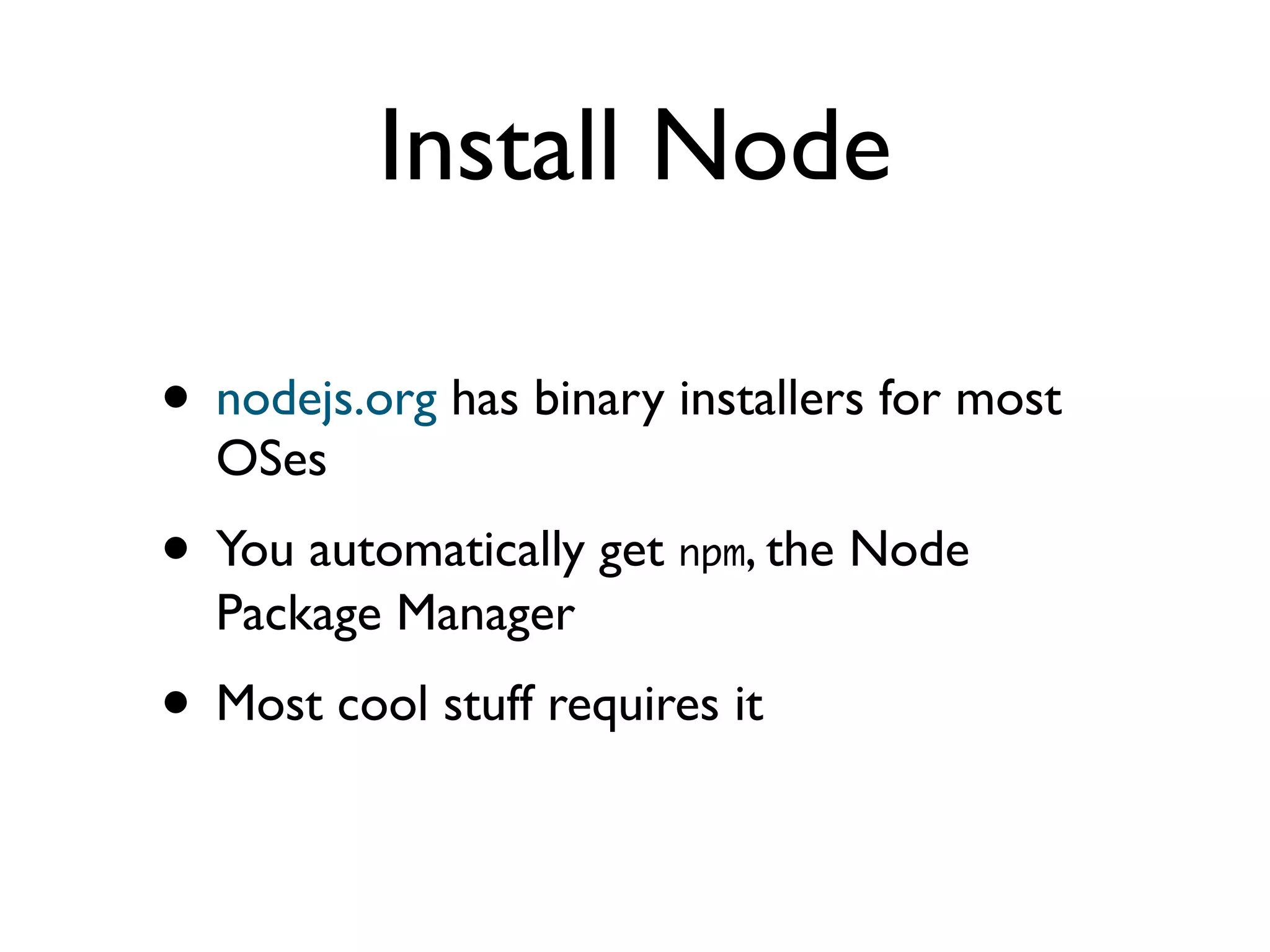 Install Node
• nodejs.org has binary installers for most
OSes	

• You automatically get npm, the Node
Package Manager	

• Most cool stuff requires it
 