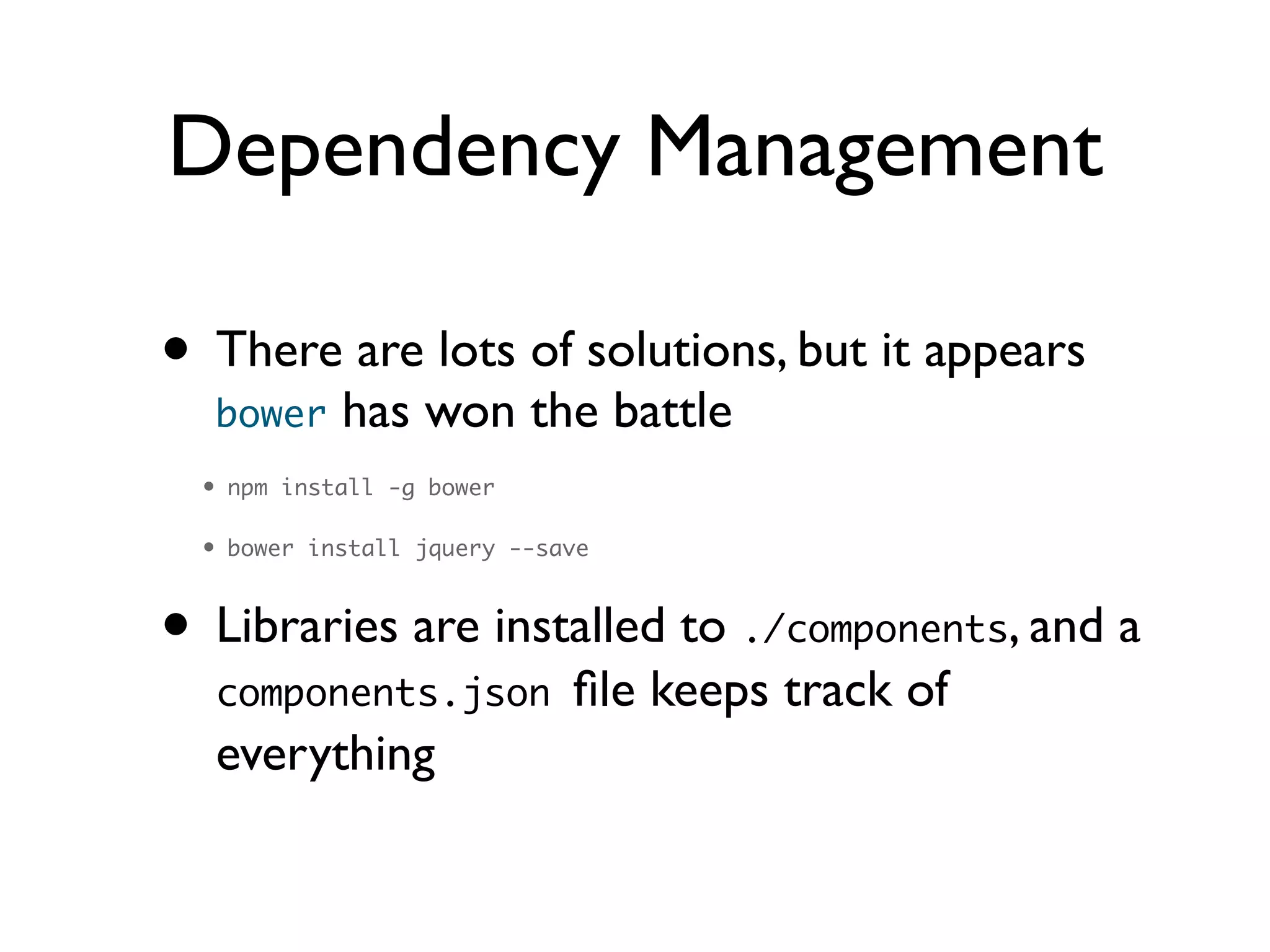 Dependency Management
• There are lots of solutions, but it appears
bower has won the battle	

• npm install -g bower	
• bower install jquery --save	
• Libraries are installed to ./components, and a
components.json ﬁle keeps track of
everything
 