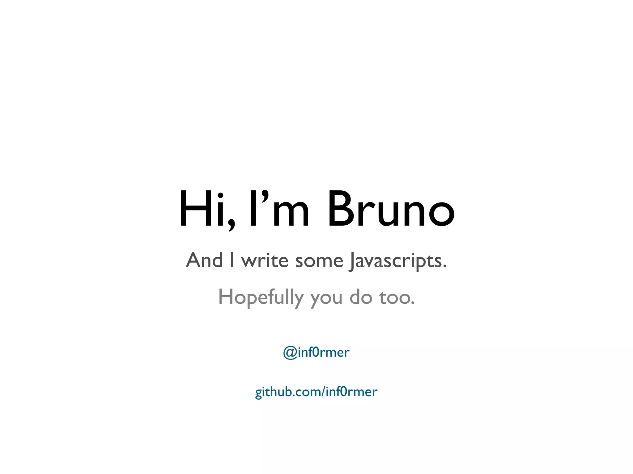 Hi, I’m Bruno
And I write some Javascripts.
Hopefully you do too.
@inf0rmer
github.com/inf0rmer
 
