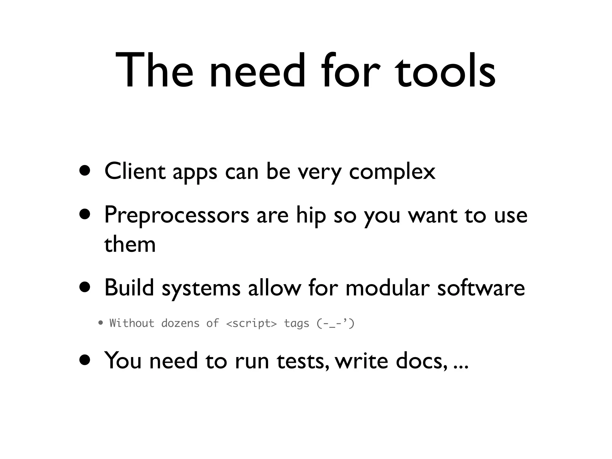 The need for tools
• Client apps can be very complex	

• Preprocessors are hip so you want to use
them	

• Build systems allow for modular software	

• Without dozens of <script> tags (-_-’)	
• You need to run tests, write docs, ...
 
