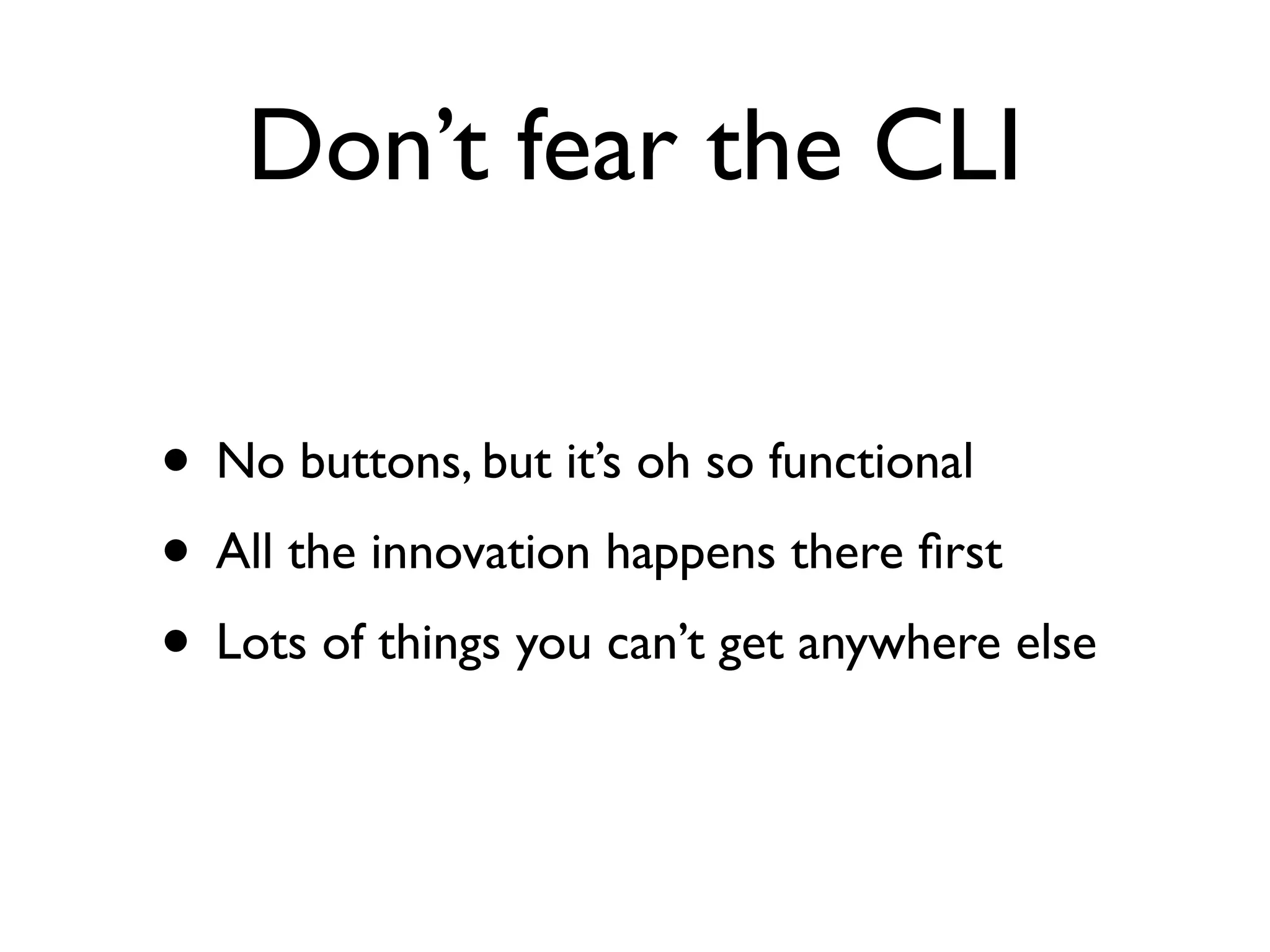 Don’t fear the CLI
• No buttons, but it’s oh so functional	

• All the innovation happens there ﬁrst	

• Lots of things you can’t get anywhere else
 