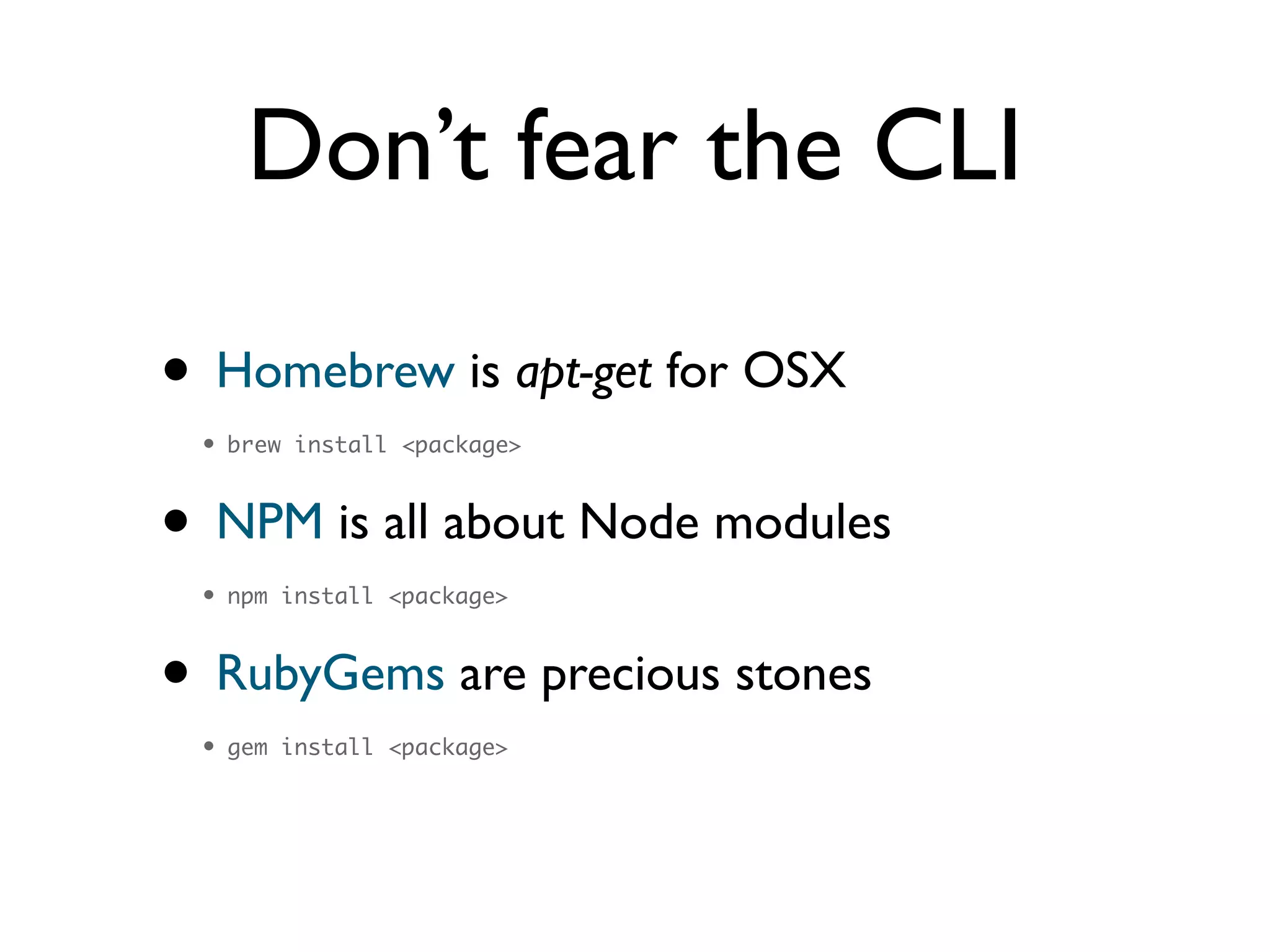 Don’t fear the CLI
• Homebrew is apt-get for OSX	

• brew install <package>	
• NPM is all about Node modules	

• npm install <package>	
• RubyGems are precious stones	

• gem install <package>
 