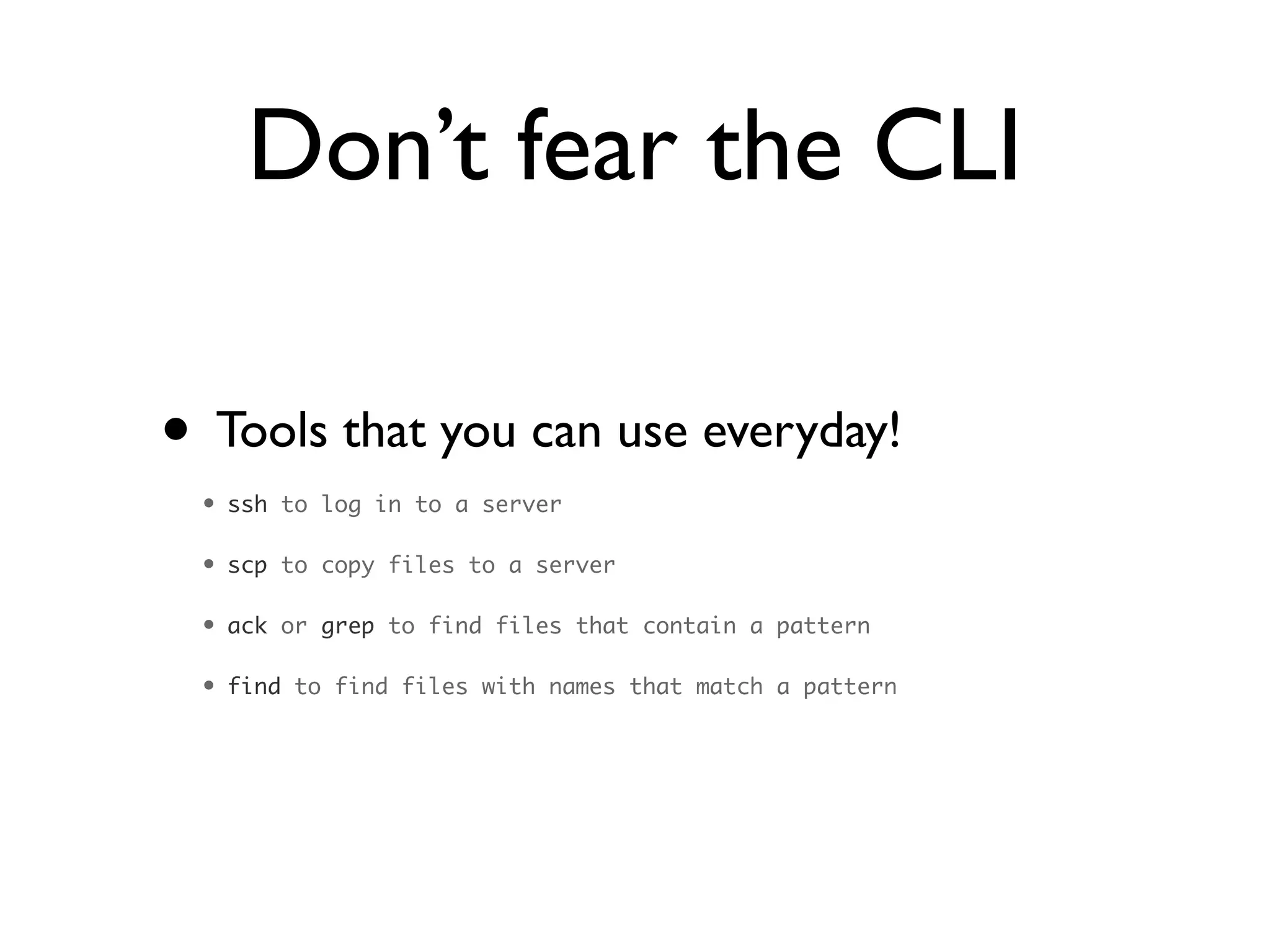 Don’t fear the CLI
• Tools that you can use everyday!	

• ssh to log in to a server	
• scp to copy files to a server	
• ack or grep to find files that contain a pattern	
• find to find files with names that match a pattern
 