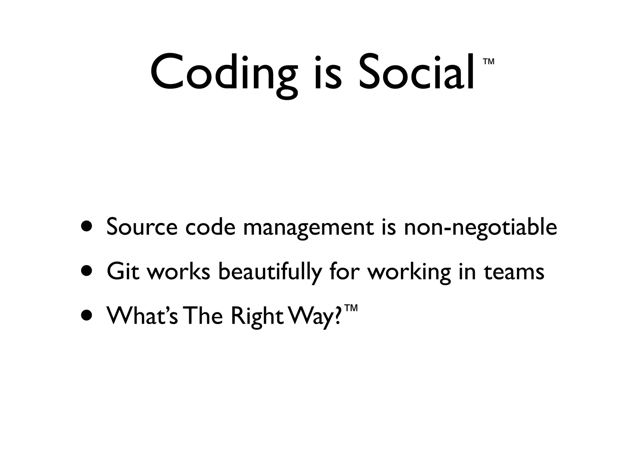 Coding is Social
• Source code management is non-negotiable	

• Git works beautifully for working in teams	

• What’s The Right Way?™
™
 
