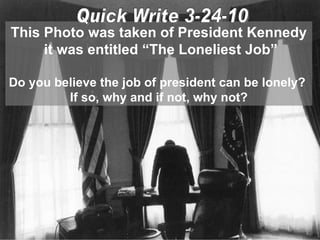 This Photo was taken of President Kennedy it was entitled “The Loneliest Job” Do you believe the job of president can be lonely?  If so, why and if not, why not? Quick Write 3-24-10 