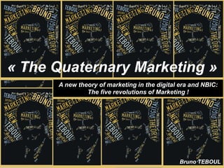 « The Quaternary Marketing »
      A new theory of marketing in the digital era and NBIC:
               The five revolutions of Marketing !




                                               Bruno TEBOUL
 
