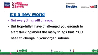 It’s a new World
• Not everything will change…
• But hopefully I have challenged you enough to
start thinking about the many things that YOU
need to change in your organisations.
 