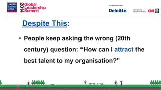 Despite This:
• People keep asking the wrong (20th
century) question: “How can I attract the
best talent to my organisation?”
 