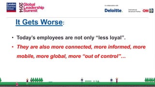 It Gets Worse:
• Today’s employees are not only “less loyal”.
• They are also more connected, more informed, more
mobile, more global, more “out of control”…
 