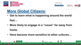 More Global Citizens:
• Get to learn what is happening around the world
fast…
• More likely to engage in a “cause” far away from
home.
• Have become more sensitive to other cultures…
 