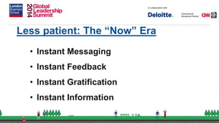 Less patient: The “Now” Era
• Instant Messaging
• Instant Feedback
• Instant Gratification
• Instant Information
 