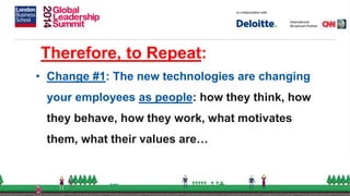 Therefore, to Repeat:
• Change #1: The new technologies are changing
your employees as people: how they think, how
they behave, how they work, what motivates
them, what their values are…
 