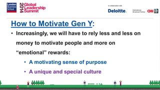 How to Motivate Gen Y:
• Increasingly, we will have to rely less and less on
money to motivate people and more on
“emotional” rewards:
• A motivating sense of purpose
• A unique and special culture
 