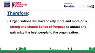 Therefore:
• Organisations will have to rely more and more on a
strong and shared Sense of Purpose to attract and
galvanize the best people to the organisation.
 