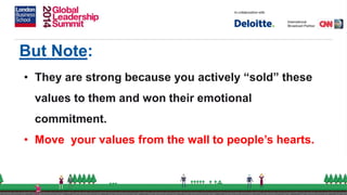 But Note:
• They are strong because you actively “sold” these
values to them and won their emotional
commitment.
• Move your values from the wall to people’s hearts.
 