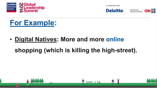 For Example:
• Digital Natives: More and more online
shopping (which is killing the high-street).
 
