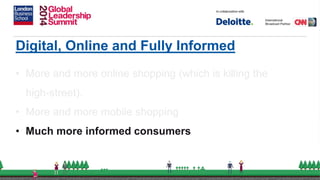 Digital, Online and Fully Informed
• More and more online shopping (which is killing the
high-street).
• More and more mobile shopping
• Much more informed consumers
 