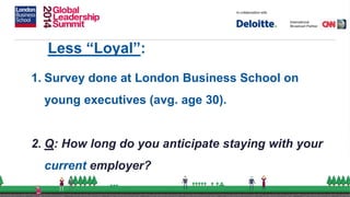 Less “Loyal”:
1. Survey done at London Business School on
young executives (avg. age 30).
2. Q: How long do you anticipate staying with your
current employer?
 