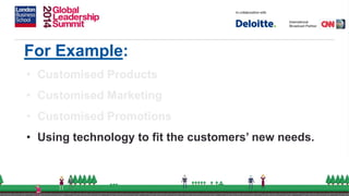 For Example:
• Customised Products
• Customised Marketing
• Customised Promotions
• Using technology to fit the customers’ new needs.
 