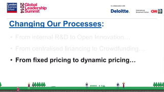 Changing Our Processes:
• From internal R&D to Open Innovation…
• From centralised financing to Crowdfunding…
• From fixed pricing to dynamic pricing…
 