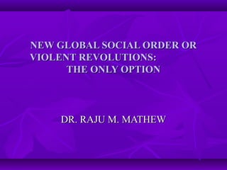 NEW GLOBAL SOCIAL ORDER ORNEW GLOBAL SOCIAL ORDER OR
VIOLENT REVOLUTIONS:VIOLENT REVOLUTIONS:
THE ONLY OPTIONTHE ONLY OPTION
DR. RAJU M. MATHEWDR. RAJU M. MATHEW
 