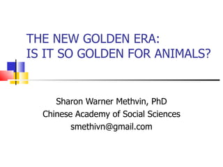 THE NEW GOLDEN ERA:  IS IT SO GOLDEN FOR ANIMALS? Sharon Warner Methvin, PhD Chinese Academy of Social Sciences [email_address] 