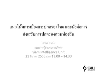 แนวโน้มการเมืองการปกครองไทย และนัยต่อการ
      ส่งเสริมการปกครองส่วนท้องถิ่น
                     กานต์ ยืนยง
               กรรมการผูอานวยการบริหาร
                        ้
              Siam Intelligence Unit
        21 มีนาคม 2555 เวลา 13.00 – 14.30
 