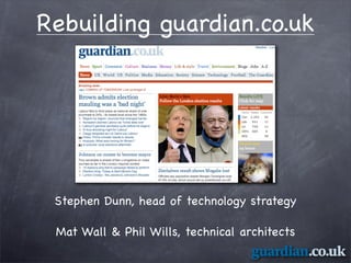 Rebuilding guardian.co.uk




 Stephen Dunn, head of technology strategy

 Mat Wall  Phil Wills, technical architects
 