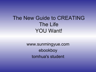The New Guide to CREATING The Life YOU Want! www.sunmingyue.com ebookboy tomhua's student 