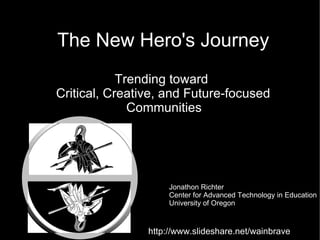 The New Hero's Journey Trending toward  Critical, Creative, and Future-focused Communities   Jonathon Richter Center for Advanced Technology in Education University of Oregon http://www.slideshare.net/wainbrave 