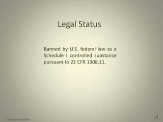 Donald W. Reid 2014
19
Legal Status
Banned by U.S. federal law as a
Schedule I controlled substance
pursuant to 21 CFR 1308.11.
 