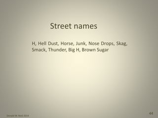 Donald W. Reid 2014
44
H, Hell Dust, Horse, Junk, Nose Drops, Skag,
Smack, Thunder, Big H, Brown Sugar
Street names
 