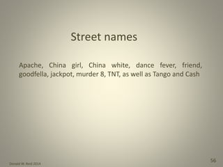 Donald W. Reid 2014
56
Apache, China girl, China white, dance fever, friend,
goodfella, jackpot, murder 8, TNT, as well as Tango and Cash
Street names
 