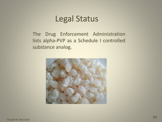 Donald W. Reid 2014
93
The Drug Enforcement Administration
lists alpha-PVP as a Schedule I controlled
substance analog.
Legal Status
 