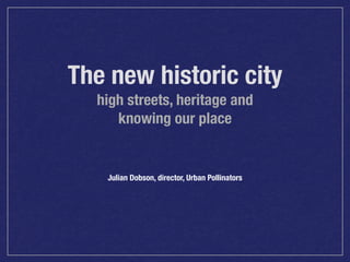 The new historic city
high streets, heritage and
knowing our place

Julian Dobson, director, Urban Pollinators

 