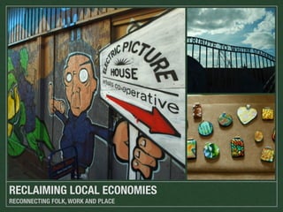 RECLAIMING LOCAL ECONOMIES
RECONNECTING FOLK, WORK AND PLACE

 