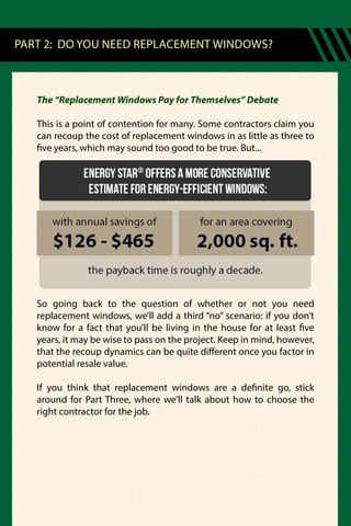 The “Replacement Windows Pay for Themselves” Debate
This is a point of contention for many. Some contractors claim you
can recoup the cost of replacement windows in as little as three to
five years, which may sound too good to be true. But...
So going back to the question of whether or not you need
replacement windows, we’ll add a third “no” scenario: if you don’t
know for a fact that you’ll be living in the house for at least five
years, it may be wise to pass on the project. Keep in mind, however,
that the recoup dynamics can be quite different once you factor in
potential resale value.
If you think that replacement windows are a definite go, stick
around for Part Three, where we’ll talk about how to choose the
right contractor for the job.
PART 2: DO YOU NEED REPLACEMENT WINDOWS?
 