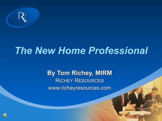 The New Home Professional By Tom Richey, MIRM R ICHEY  R ESOURCES www.richeyresources.com 
