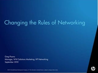 Changing the Rules of Networking




Greg Pisano
Manager, WW Solutions Marketing, HP Networking
September 2010


1   ©2010 Hewlett-Packard Development Company, L.P. The information contained herein is subject to change without notice
 