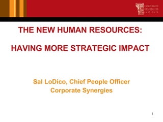 THE NEW HUMAN RESOURCES: HAVING MORE STRATEGIC IMPACT <ul><li>Sal LoDico, Chief People Officer </li></ul><ul><li>Corporate...