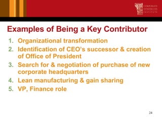 Examples of Being a Key Contributor <ul><li>Organizational transformation </li></ul><ul><li>Identification of CEO’s succes...