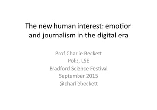 The	
  new	
  human	
  interest:	
  emo0on	
  
and	
  journalism	
  in	
  the	
  digital	
  era	
  
Prof	
  Charlie	
  Becke;	
  
Polis,	
  LSE	
  
Bradford	
  Science	
  Fes0val	
  
September	
  2015	
  
@charliebecke;	
  
 