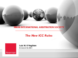 MIA MI INTE RNATIONA L A RB ITRATION S OC IE TY
 _______________________________________

             The New ICC Rules


    Luis M. O’Naghten
    O ctob e r 1 9, 201 1
 