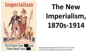 The New
Imperialism,
1870s-1914
Fake propaganda poster from the 21st century that
nevertheless embodies the spirit of imperialism.
 